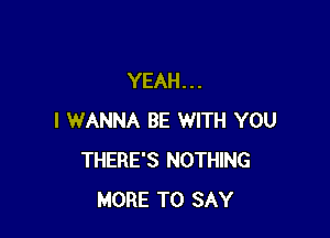 YEAH...

I WANNA BE WITH YOU
THERE'S NOTHING
MORE TO SAY