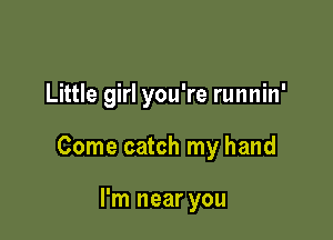Little girl you're runnin'

Come catch my hand

I'm near you