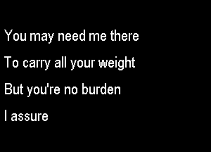 You may need me there

To carry all your weight

But you're no burden

I assure