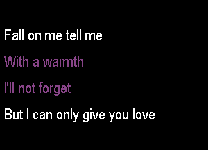 Fall on me tell me
With a warmth
I'll not forget

But I can only give you love