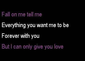 Fall on me tell me
Everything you want me to be

Forever with you

But I can only give you love