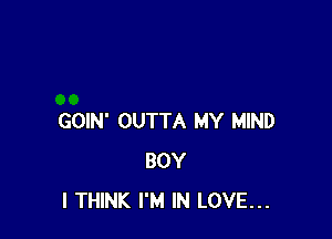 GOIN' OUTTA MY MIND
BOY
I THINK I'M IN LOVE...