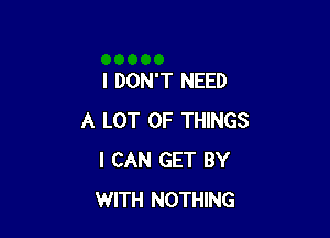 I DON'T NEED

A LOT OF THINGS
I CAN GET BY
WITH NOTHING