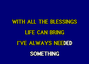 WITH ALL THE BLESSINGS

LIFE CAN BRING
I'VE ALWAYS NEEDED
SOMETHING
