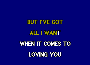 BUT I'VE GOT

ALL I WANT
WHEN IT COMES TO
LOVING YOU