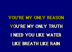 YOU'RE MY ONLY REASON
YOU'RE MY ONLY TRUTH
I NEED YOU LIKE WATER

LIKE BREATH LIKE RAIN