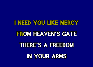 I NEED YOU LIKE MERCY

FROM HEAVEN'S GATE
THERE'S A FREEDOM
IN YOUR ARMS