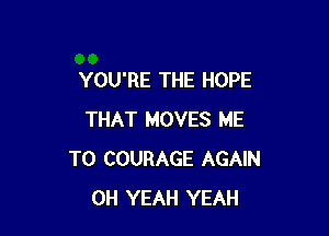 YOU'RE THE HOPE

THAT MOVES ME
TO COURAGE AGAIN
OH YEAH YEAH