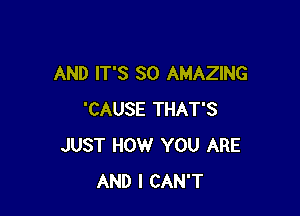 AND IT'S SO AMAZING

'CAUSE THAT'S
JUST HOW YOU ARE
AND I CAN'T