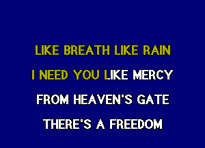 LIKE BREATH LIKE RAIN
I NEED YOU LIKE MERCY
FROM HEAVEN'S GATE

THERE'S A FREEDOM l