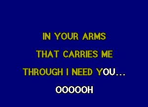 IN YOUR ARMS

THAT CARRIES ME
THROUGH I NEED YOU...
OOOOOH