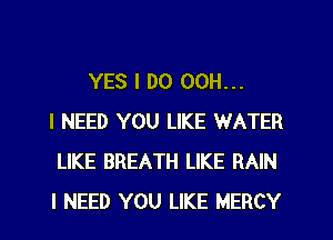 YES I DO 00H...
I NEED YOU LIKE WATER
LIKE BREATH LIKE RAIN
I NEED YOU LIKE MERCY