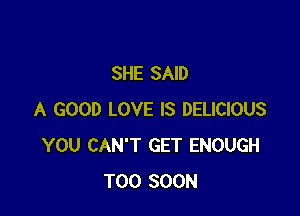 SHE SAID

A GOOD LOVE IS DELICIOUS
YOU CAN'T GET ENOUGH
TOO SOON