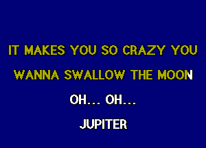 IT MAKES YOU SO CRAZY YOU

WANNA SWALLOW THE MOON
0H... 0H...
JUPITER
