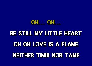 0H... 0H...
BE STILL MY LITTLE HEART
0H 0H LOVE IS A FLAME
NEITHER TIMID NOR TAME