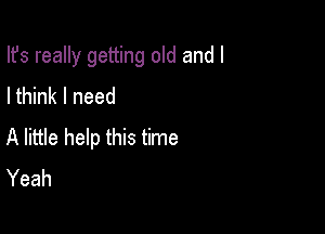 Ifs really getting old and l

I think I need

A little help this time
Yeah