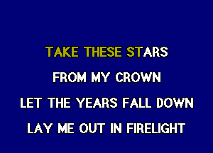 TAKE THESE STARS
FROM MY CROWN
LET THE YEARS FALL DOWN
LAY ME OUT IN FIRELIGHT