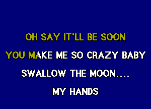 0H SAY IT'LL BE SOON

YOU MAKE ME SO CRAZY BABY
SWALLOW THE MOON...
MY HANDS