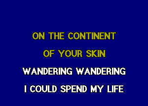 ON THE CONTINENT

OF YOUR SKIN
WANDERING WANDERING
I COULD SPEND MY LIFE