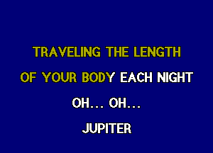 TRAVELING THE LENGTH

OF YOUR BODY EACH NIGHT
OH... OH...
JUPITER