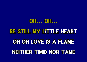 0H... 0H...
BE STILL MY LITTLE HEART
0H 0H LOVE IS A FLAME
NEITHER TIMID NOR TAME