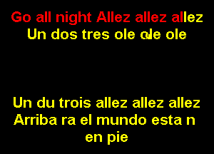 Go all night Allez allez allez
Un dos tres ole ale ole

Un du trois allez allez allez
Arriba ra el mundo esta n
en pie