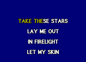 TAKE THESE STARS

LAY ME OUT
IN FIRELIGHT
LET MY SKIN