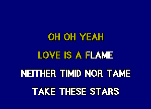 0H OH YEAH

LOVE IS A FLAME
NEITHER TIMID NOR TAME
TAKE THESE STARS