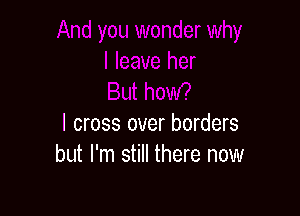 I cross over borders
but I'm still there now