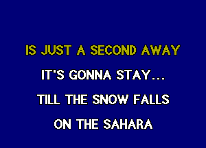 IS JUST A SECOND AWAY

IT'S GONNA STAY...
TILL THE SNOW FALLS
ON THE SAHARA