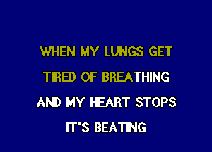 WHEN MY LUNGS GET

TIRED OF BREATHING
AND MY HEART STOPS
IT'S BEATING