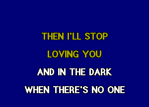 THEN I'LL STOP

LOVING YOU
AND IN THE DARK
WHEN THERE'S NO ONE
