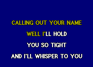 CALLING OUT YOUR NAME

WELL I'LL HOLD
YOU SO TIGHT
AND I'LL WHISPER TO YOU