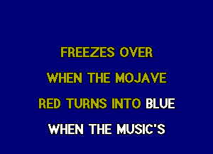 FREEZES OVER

WHEN THE MOJAVE
RED TURNS INTO BLUE
WHEN THE MUSIC'S