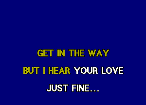 GET IN THE WAY
BUT I HEAR YOUR LOVE
JUST FINE...