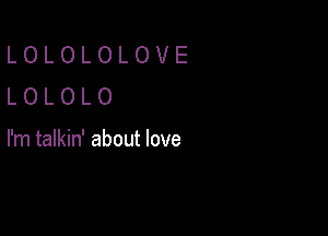 LOLOLOLOVE
LOLOLO

I'm talkin' about love