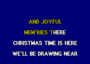 AND JOYFUL

MEM'RIES THERE
CHRISTMAS TIME IS HERE
WE'LL BE DRAWING NEAR