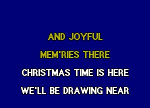 AND JOYFUL

MEM'RIES THERE
CHRISTMAS TIME IS HERE
WE'LL BE DRAWING NEAR