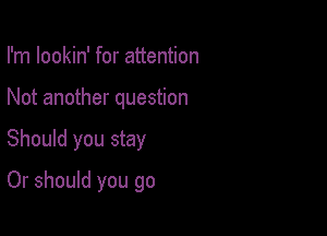 I'm lookin' for attention
Not another question

Should you stay

Or should you go