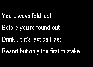 You always fold just
Before you're found out

Drink up ifs last call last

Resort but only the first mistake