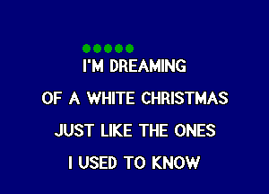 I'M DREAMING

OF A WHITE CHRISTMAS
JUST LIKE THE ONES
I USED TO KNOW