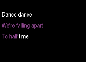 Dance dance

We're falling apart

To half time