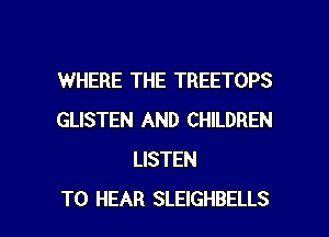 WHERE THE TREETOPS
GLISTEN AND CHILDREN
LISTEN

TO HEAR SLEIGHBELLS l