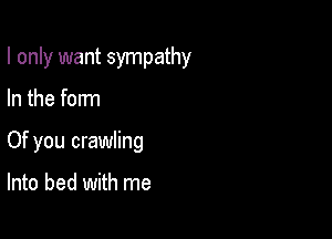 I only want sympathy

In the form

Of you crawling

Into bed with me