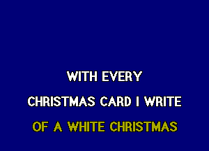 WITH EVERY
CHRISTMAS CARD l WRITE
OF A WHITE CHRISTMAS