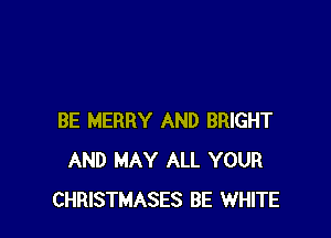 BE MERRY AND BRIGHT
AND MAY ALL YOUR
CHRISTMASES BE WHITE