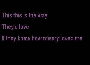 This this is the way
They'd love

If they knew how misery loved me