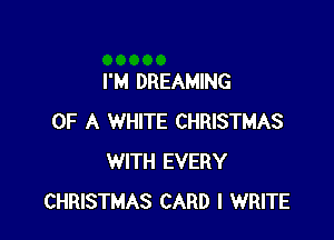 I'M DREAMING

OF A WHITE CHRISTMAS
WITH EVERY
CHRISTMAS CARD l WRITE
