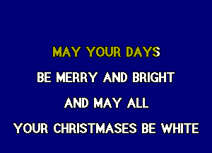 MAY YOUR DAYS

BE MERRY AND BRIGHT
AND MAY ALL
YOUR CHRISTMASES BE WHITE