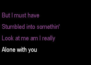 But I must have

Stumbled into somethin'

Look at me am I really

Alone with you